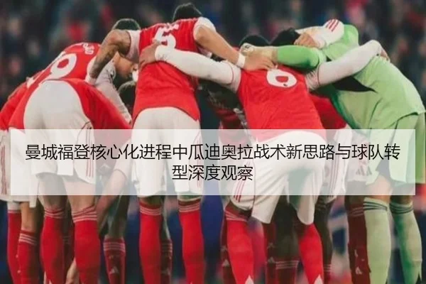 曼城福登核心化进程中瓜迪奥拉战术新思路与球队转型深度观察 - kaiyun