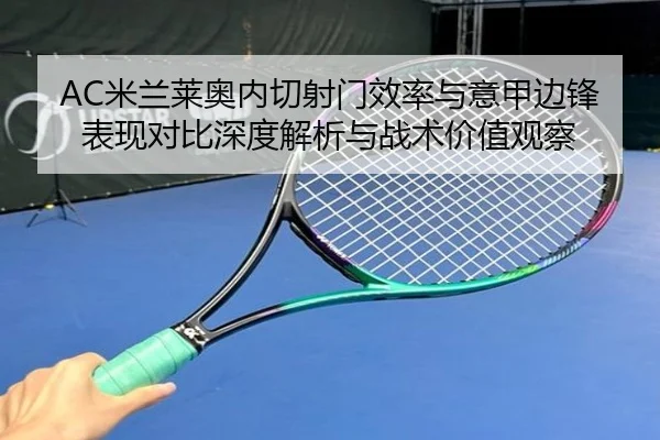 AC米兰莱奥内切射门效率与意甲边锋表现对比深度解析与战术价值观察 - kaiyun