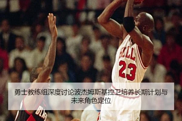 勇士教练组深度讨论波杰姆斯基控卫培养长期计划与未来角色定位
