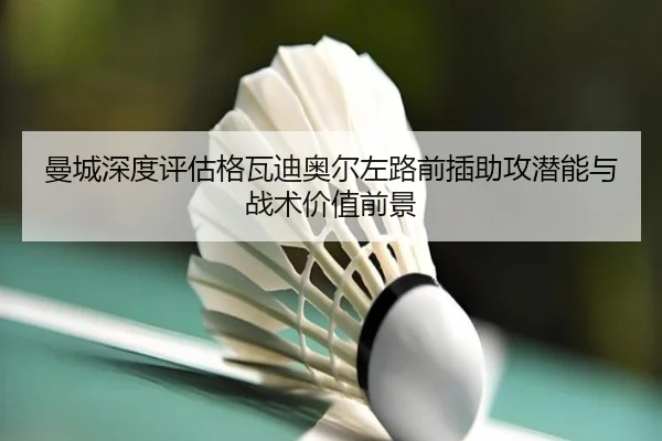 曼城深度评估格瓦迪奥尔左路前插助攻潜能与战术价值前景 | kaiyun