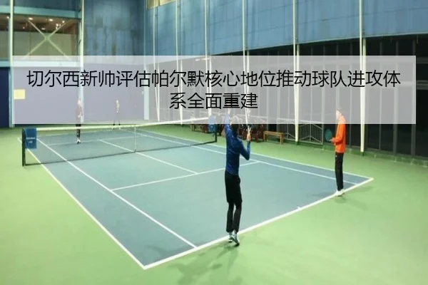 切尔西新帅评估帕尔默核心地位推动球队进攻体系全面重建 - kaiyun