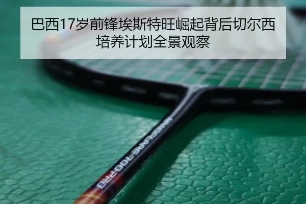 巴西17岁前锋埃斯特旺崛起背后切尔西培养计划全景观察