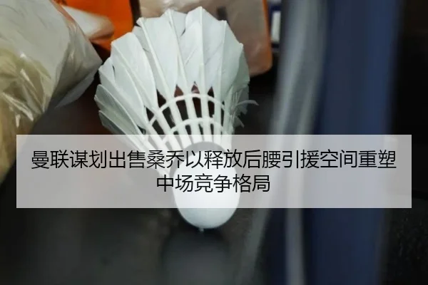 曼联谋划出售桑乔以释放后腰引援空间重塑中场竞争格局