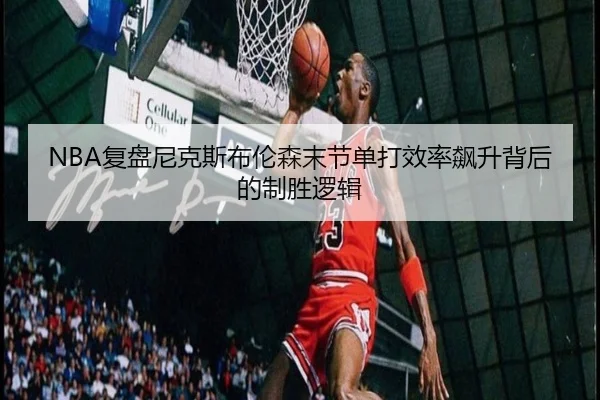 NBA复盘尼克斯布伦森末节单打效率飙升背后的制胜逻辑