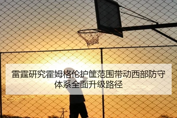 雷霆研究霍姆格伦护筐范围带动西部防守体系全面升级路径 - kaiyun