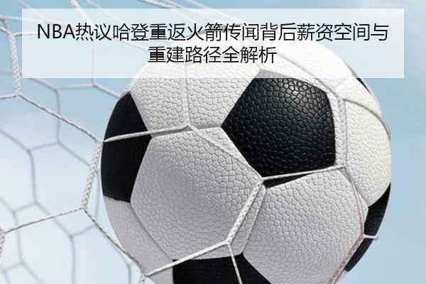 NBA热议哈登重返火箭传闻背后薪资空间与重建路径全解析 | kaiyun