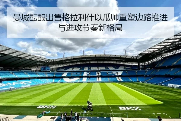 曼城酝酿出售格拉利什以瓜帅重塑边路推进与进攻节奏新格局 | kaiyun